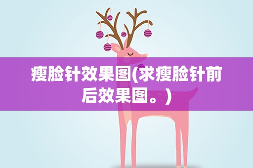 瘦脸针效果图(求瘦脸针前后效果图。)