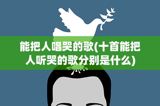 能把人唱哭的歌(十首能把人听哭的歌分别是什么)