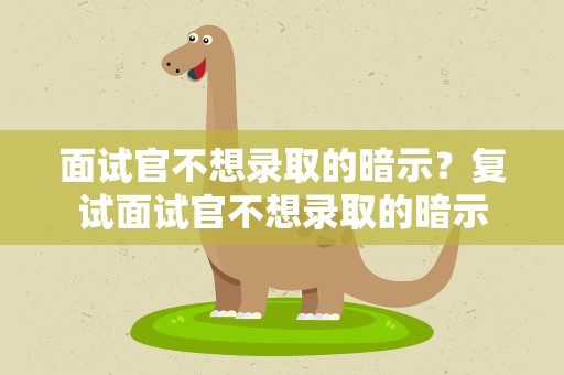 面试官不想录取的暗示？复试面试官不想录取的暗示
