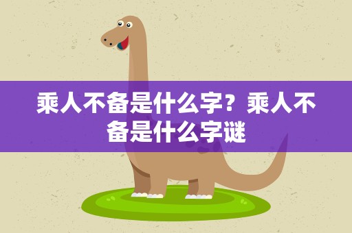 乘人不备是什么字？乘人不备是什么字谜