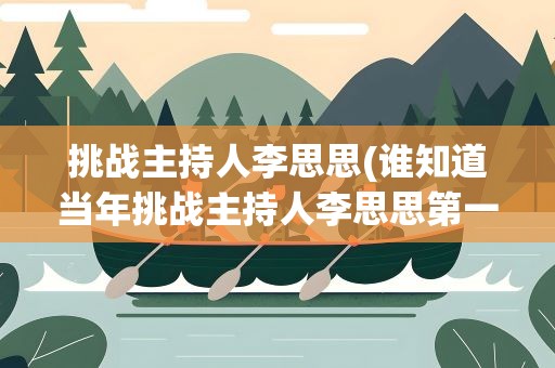 挑战主持人李思思(谁知道当年挑战主持人李思思第一期里那个黄衣女子是谁)