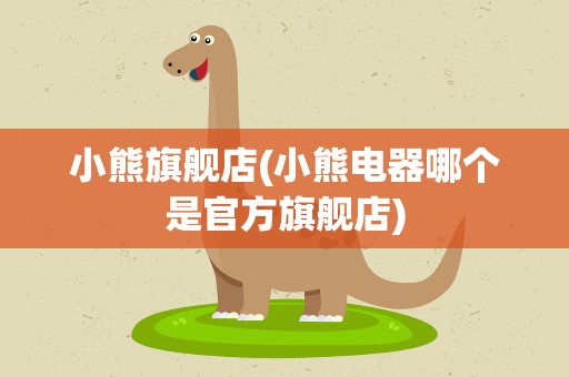 小熊旗舰店(小熊电器哪个是官方旗舰店)