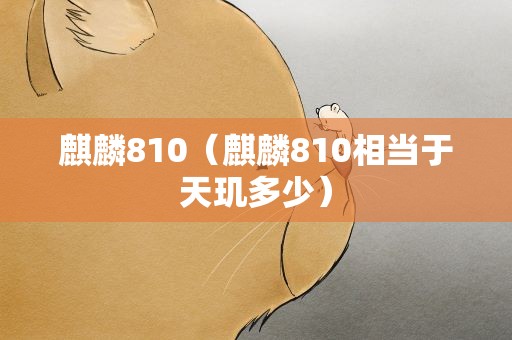 麒麟810（麒麟810相当于天玑多少）