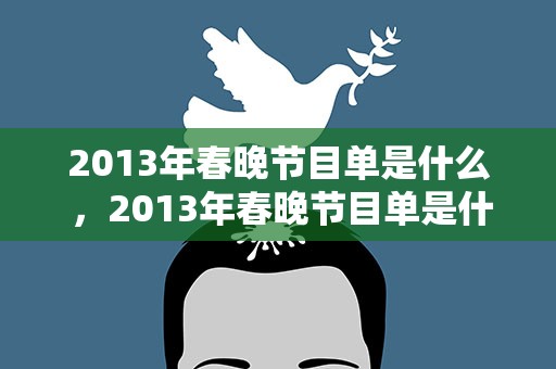 2013年春晚节目单是什么 ，2013年春晚节目单是什么