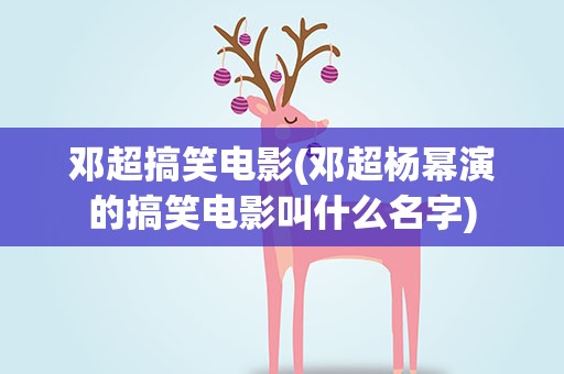 邓超搞笑电影(邓超杨幂演的搞笑电影叫什么名字)