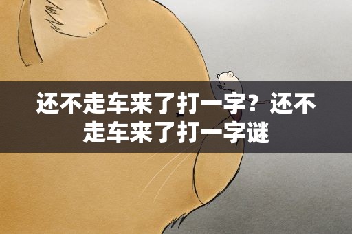 还不走车来了打一字？还不走车来了打一字谜
