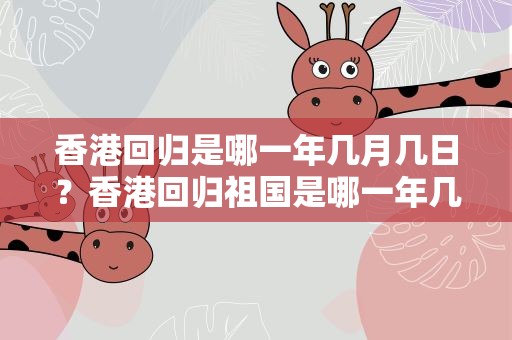 香港回归是哪一年几月几日？香港回归祖国是哪一年几月几日