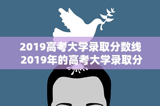 2019高考大学录取分数线 2019年的高考大学录取分数线是