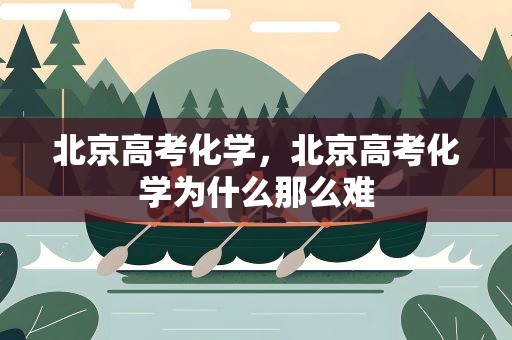 北京高考化学，北京高考化学为什么那么难