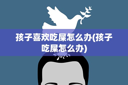 孩子喜欢吃屎怎么办(孩子吃屎怎么办)