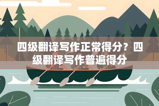 四级翻译写作正常得分？四级翻译写作普遍得分