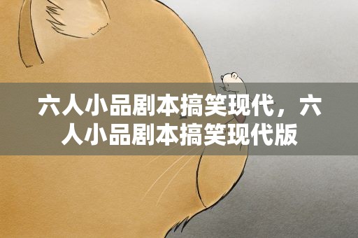 六人小品剧本搞笑现代，六人小品剧本搞笑现代版