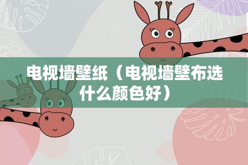 电视墙壁纸（电视墙壁布选什么颜色好）