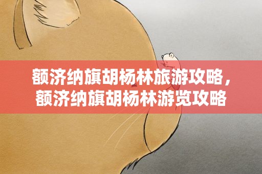 额济纳旗胡杨林旅游攻略，额济纳旗胡杨林游览攻略