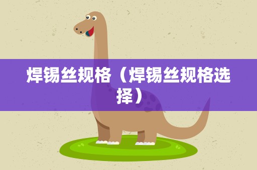 焊锡丝规格（焊锡丝规格选择）