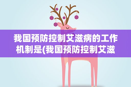 我国预防控制艾滋病的工作机制是(我国预防控制艾滋病的工作机制是什)