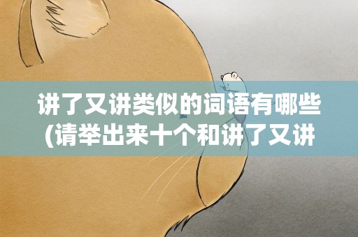 讲了又讲类似的词语有哪些(请举出来十个和讲了又讲一样的词语出来)