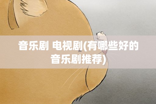 音乐剧 电视剧(有哪些好的音乐剧推荐)
