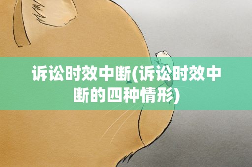 诉讼时效中断(诉讼时效中断的四种情形)