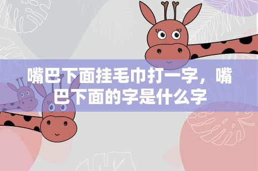 嘴巴下面挂毛巾打一字，嘴巴下面的字是什么字