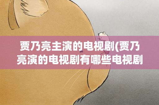 贾乃亮主演的电视剧(贾乃亮演的电视剧有哪些电视剧)