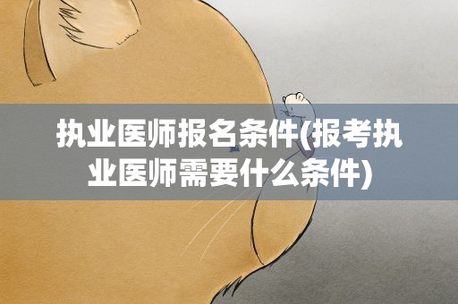 执业医师报名条件(报考执业医师需要什么条件)