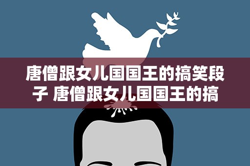 唐僧跟女儿国国王的搞笑段子 唐僧跟女儿国国王的搞笑段子视频