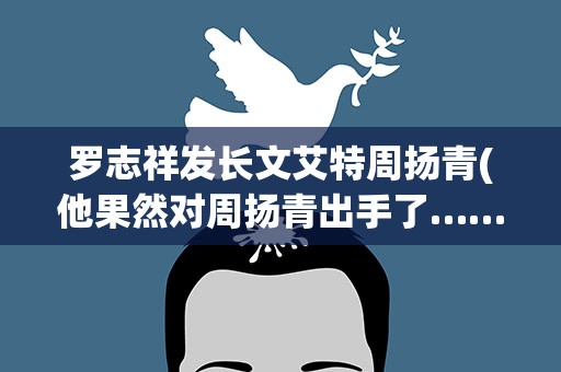 罗志祥发长文艾特周扬青(他果然对周扬青出手了……)