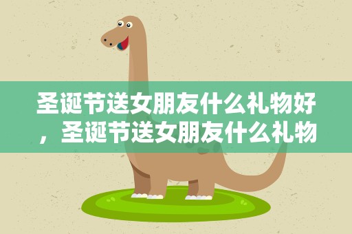 圣诞节送女朋友什么礼物好，圣诞节送女朋友什么礼物好呢