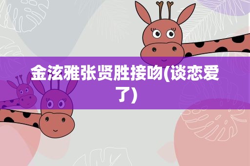 金泫雅张贤胜接吻(谈恋爱了)