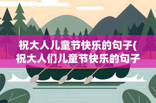祝大人儿童节快乐的句子(祝大人们儿童节快乐的句子)