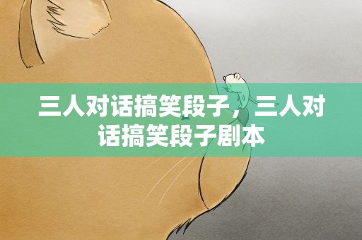 三人对话搞笑段子，三人对话搞笑段子剧本