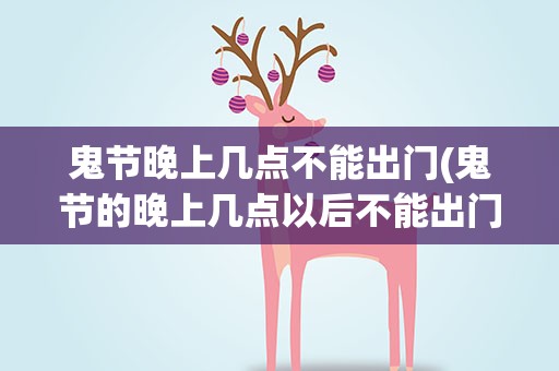 鬼节晚上几点不能出门(鬼节的晚上几点以后不能出门)