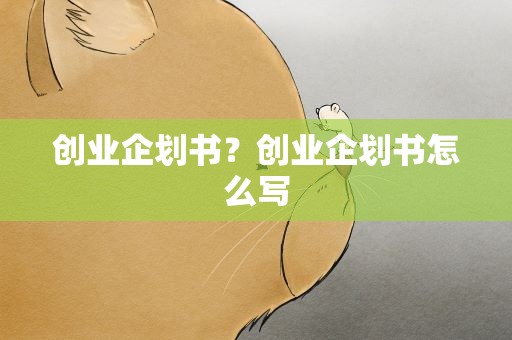 创业企划书？创业企划书怎么写