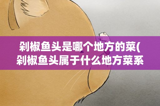 剁椒鱼头是哪个地方的菜(剁椒鱼头属于什么地方菜系)