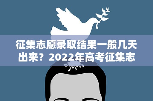 征集志愿录取结果一般几天出来？2022年高考征集志愿填报成功后几天出录取结果