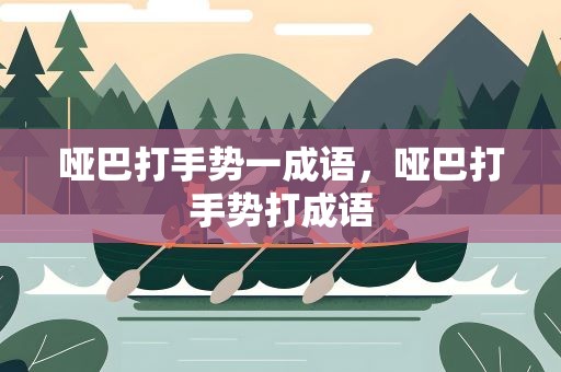 哑巴打手势一成语，哑巴打手势打成语