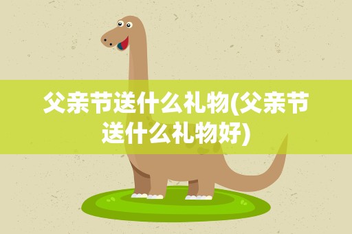 父亲节送什么礼物(父亲节送什么礼物好)