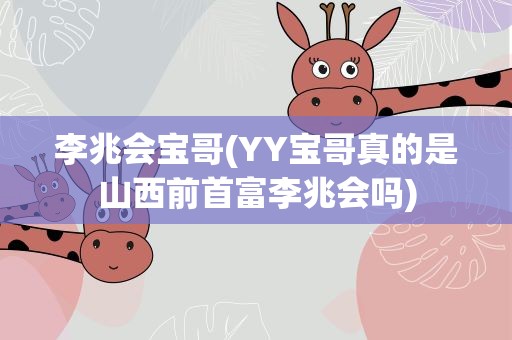 李兆会宝哥(YY宝哥真的是山西前首富李兆会吗)