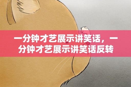 一分钟才艺展示讲笑话，一分钟才艺展示讲笑话反转