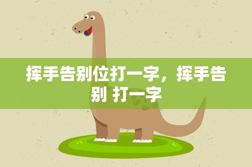 挥手告别位打一字，挥手告别 打一字