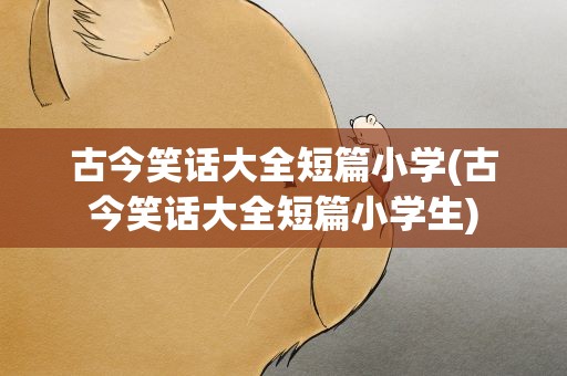 古今笑话大全短篇小学(古今笑话大全短篇小学生)