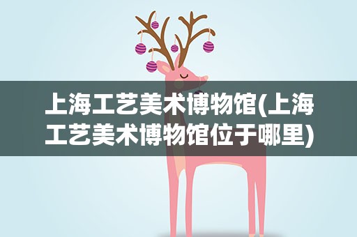 上海工艺美术博物馆(上海工艺美术博物馆位于哪里)