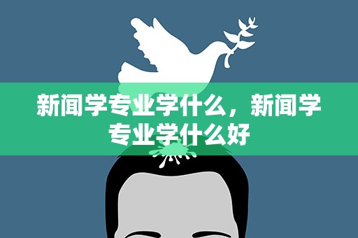 新闻学专业学什么，新闻学专业学什么好