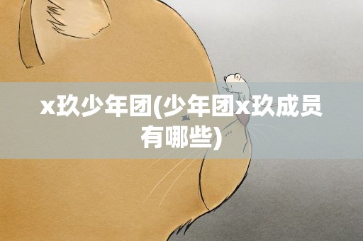 x玖少年团(少年团x玖成员有哪些)