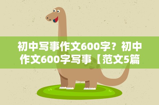 初中写事作文600字？初中作文600字写事【范文5篇】