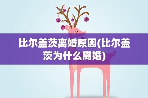 比尔盖茨离婚原因(比尔盖茨为什么离婚)