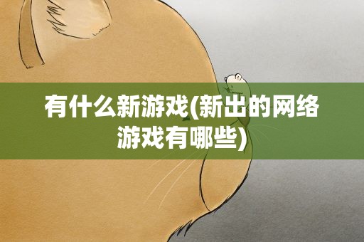 有什么新游戏(新出的网络游戏有哪些)
