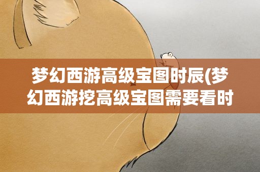 梦幻西游高级宝图时辰(梦幻西游挖高级宝图需要看时辰吗)