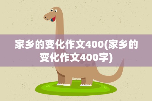 家乡的变化作文400(家乡的变化作文400字)